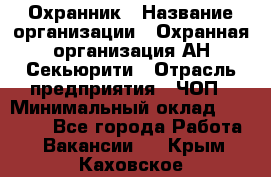 Охранник › Название организации ­ Охранная организация АН-Секьюрити › Отрасль предприятия ­ ЧОП › Минимальный оклад ­ 36 000 - Все города Работа » Вакансии   . Крым,Каховское